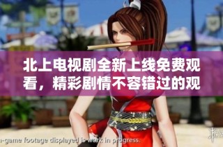 北上电视剧全新上线免费观看，精彩剧情不容错过的观影体验