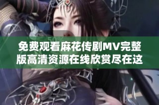 免费观看麻花传剧MV完整版高清资源在线欣赏尽在这里