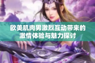 欧美肌肉男激烈互动带来的激情体验与魅力探讨