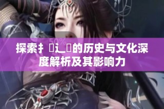 探索扌喿辶畐的历史与文化深度解析及其影响力