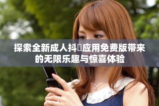 探索全新成人抖抈应用免费版带来的无限乐趣与惊喜体验