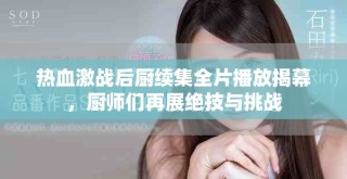 热血激战后厨续集全片播放揭幕，厨师们再展绝技与挑战