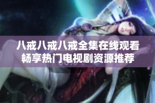 八戒八戒八戒全集在线观看畅享热门电视剧资源推荐
