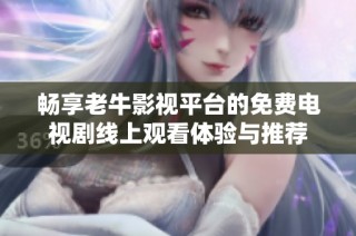 畅享老牛影视平台的免费电视剧线上观看体验与推荐