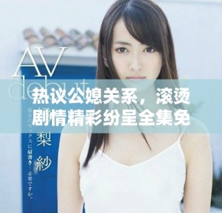 热议公媳关系，滚烫剧情精彩纷呈全集免费阅读获取指南