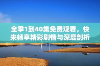 全季1到40集免费观看，快来畅享精彩剧情与深度剖析！