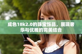 成色18k2.0的珠宝饰品，展现奢华与优雅的完美结合