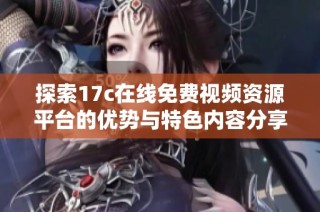 探索17c在线免费视频资源平台的优势与特色内容分享