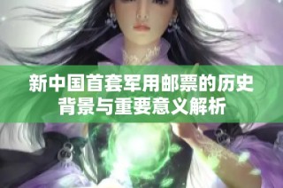 新中国首套军用邮票的历史背景与重要意义解析