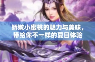 娇嫩小蜜桃的魅力与美味，带给你不一样的夏日体验