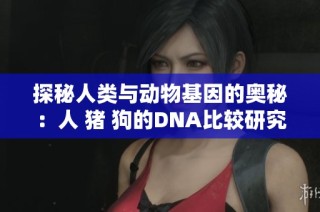 探秘人类与动物基因的奥秘：人 猪 狗的DNA比较研究