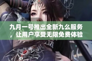 九月一号推出全新九么服务，让用户享受无限免费体验