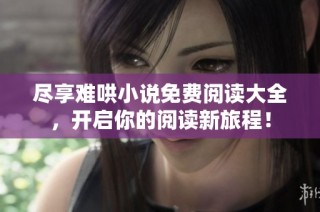 尽享难哄小说免费阅读大全，开启你的阅读新旅程！