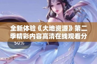 全新体验《大地资源》第二季精彩内容高清在线观看分享与讨论