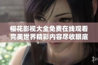 樱花影视大全免费在线观看完美世界精彩内容尽收眼底