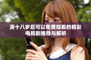 满十八岁后可以免费观看的精彩电视剧推荐与解析
