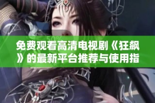 免费观看高清电视剧《狂飙》的最新平台推荐与使用指南