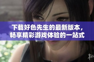 下载好色先生的最新版本，畅享精彩游戏体验的一站式服务