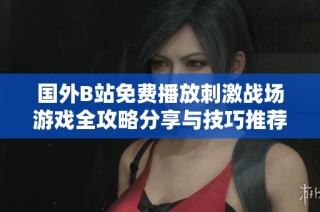 国外B站免费播放刺激战场游戏全攻略分享与技巧推荐