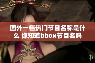 国外一档热门节目名称是什么 你知道bbox节目名吗