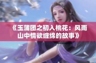 《玉蒲团之初入桃花：风雨山中情欲缠绵的故事》
