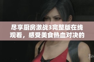 尽享厨房激战3完整版在线观看，感受美食热血对决的精彩瞬间