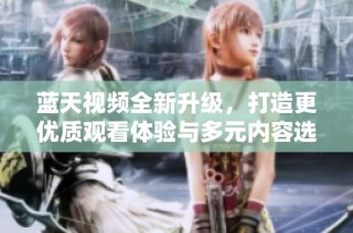 蓝天视频全新升级，打造更优质观看体验与多元内容选择
