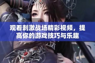 观看刺激战场精彩视频，提高你的游戏技巧与乐趣