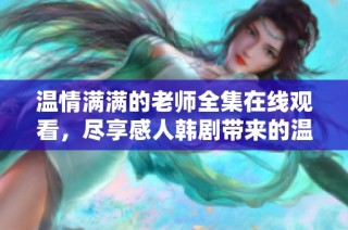温情满满的老师全集在线观看，尽享感人韩剧带来的温暖体验