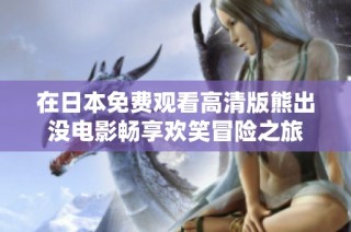 在日本免费观看高清版熊出没电影畅享欢笑冒险之旅