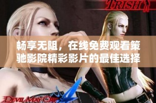 畅享无阻，在线免费观看策驰影院精彩影片的最佳选择
