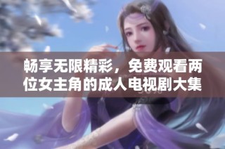 畅享无限精彩，免费观看两位女主角的成人电视剧大集结