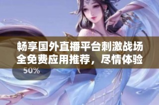 畅享国外直播平台刺激战场全免费应用推荐，尽情体验精彩对战