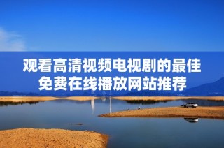 观看高清视频电视剧的最佳免费在线播放网站推荐