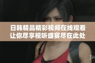 日韩精品精彩视频在线观看让你尽享视听盛宴尽在此处