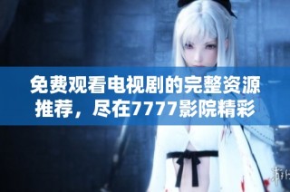 免费观看电视剧的完整资源推荐，尽在7777影院精彩合集