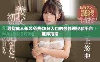 寻找成人永久免费CRM入口的最佳途径和平台推荐指南