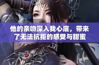 他的亲吻深入我心底，带来了无法抗拒的感受与甜蜜