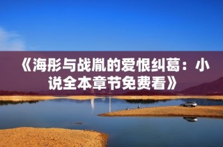 《海彤与战胤的爱恨纠葛：小说全本章节免费看》