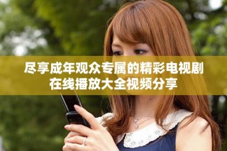 尽享成年观众专属的精彩电视剧在线播放大全视频分享