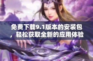 免费下载9.1版本的安装包，轻松获取全新的应用体验