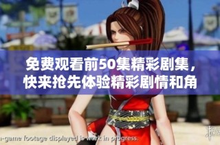 免费观看前50集精彩剧集，快来抢先体验精彩剧情和角色发展