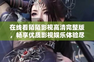 在线看陌陌影视高清完整版，畅享优质影视娱乐体验尽在其中