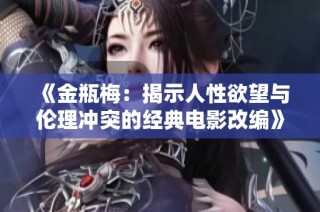 《金瓶梅：揭示人性欲望与伦理冲突的经典电影改编》