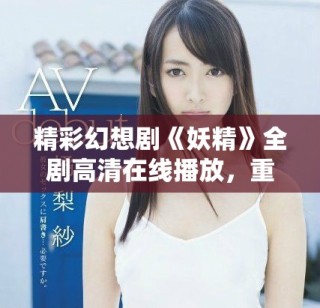 精彩幻想剧《妖精》全剧高清在线播放，重温梦幻故事之旅