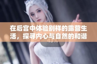 在后宫中体验别样的露营生活，探寻内心与自然的和谐时光