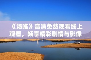《汤唯》高清免费观看线上观看，畅享精彩剧情与影像魅力