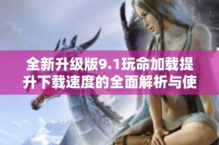 全新升级版9.1玩命加载提升下载速度的全面解析与使用体验