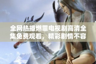 全网热播燃罪电视剧高清全集免费观看，精彩剧情不容错过