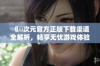 《囧次元官方正版下载渠道全解析，畅享无忧游戏体验》